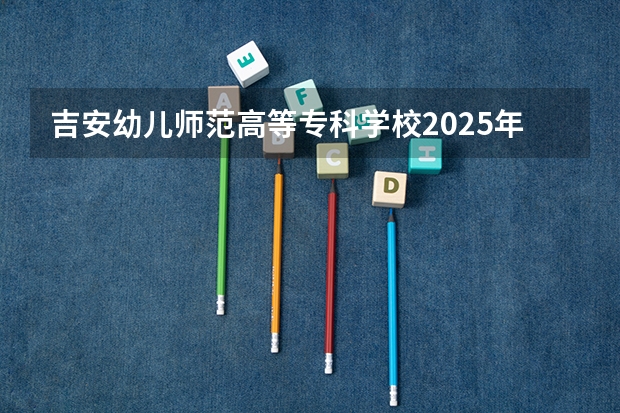 吉安幼儿师范高等专科学校2025年江西招生计划预测