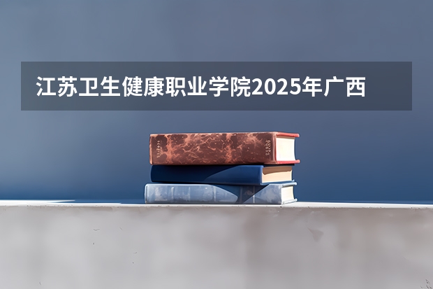江苏卫生健康职业学院2025年广西招生计划预测