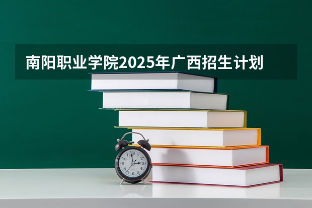 南阳职业学院2025年广西招生计划预测