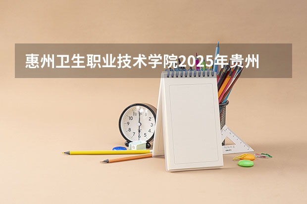 惠州卫生职业技术学院2025年贵州招生计划预测