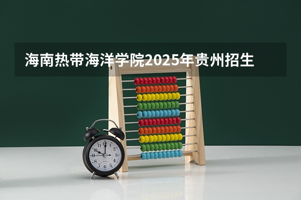 海南热带海洋学院2025年贵州招生计划预测
