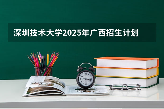 深圳技术大学2025年广西招生计划预测