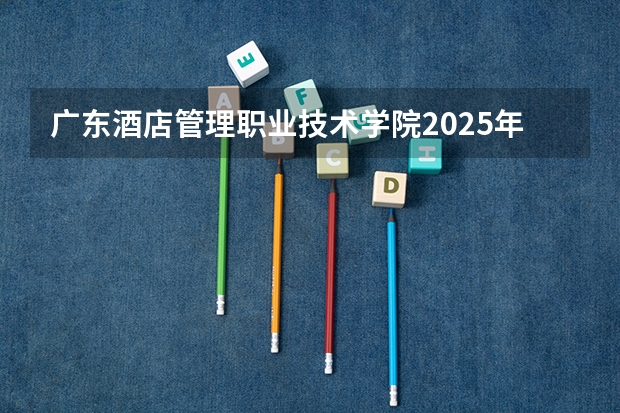 广东酒店管理职业技术学院2025年广西招生计划预测