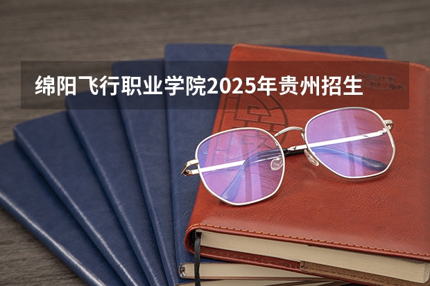 绵阳飞行职业学院2025年贵州招生计划预测