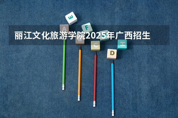丽江文化旅游学院2025年广西招生计划预测