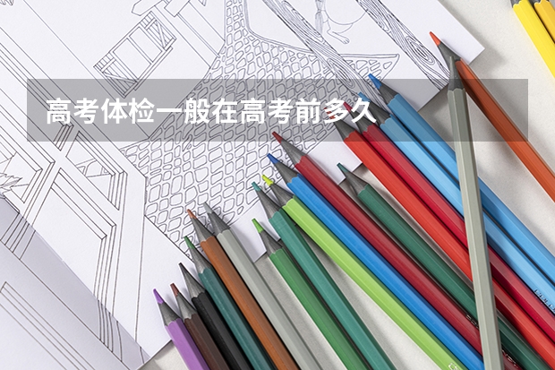 高考体检一般在高考前多久
