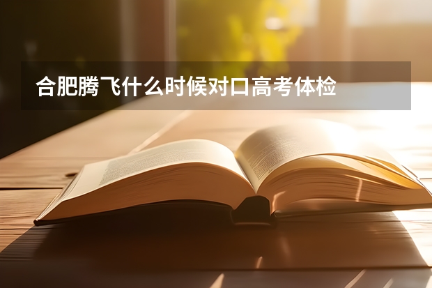 合肥腾飞什么时候对口高考体检.